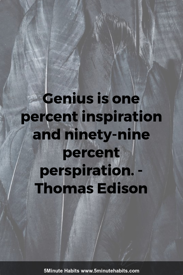 Genius is one percent inspiration and ninety-nine percent perspiration. - Thomas Edison
